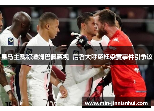 皇马主裁称遭姆巴佩藐视  后者大呼冤枉染黄事件引争议